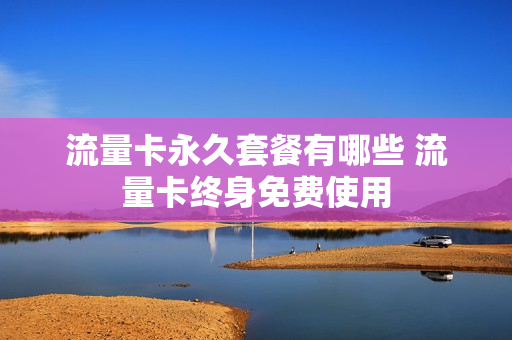 流量卡永久套餐有哪些 流量卡终身免费使用