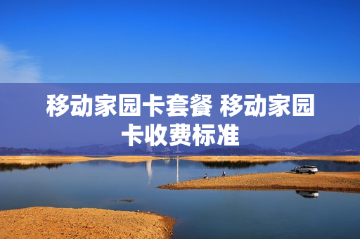 移动家园卡套餐 移动家园卡收费标准