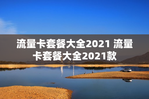 流量卡套餐大全2021 流量卡套餐大全2021款