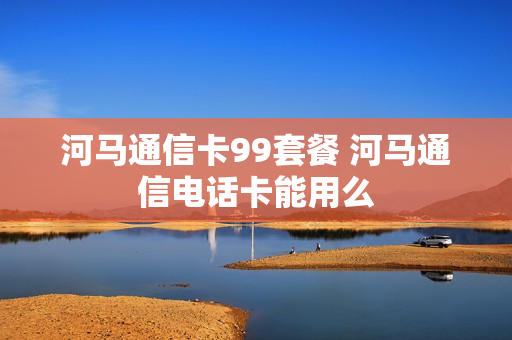 河马通信卡99套餐 河马通信电话卡能用么