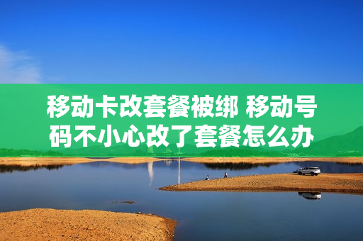 移动卡改套餐被绑 移动号码不小心改了套餐怎么办