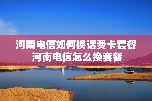 河南电信如何换话费卡套餐 河南电信怎么换套餐