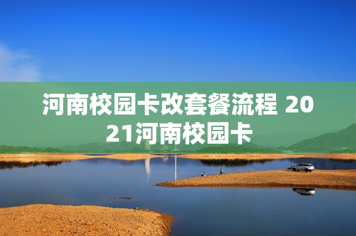 河南校园卡改套餐流程 2021河南校园卡
