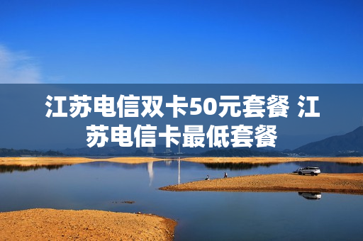 江苏电信双卡50元套餐 江苏电信卡最低套餐