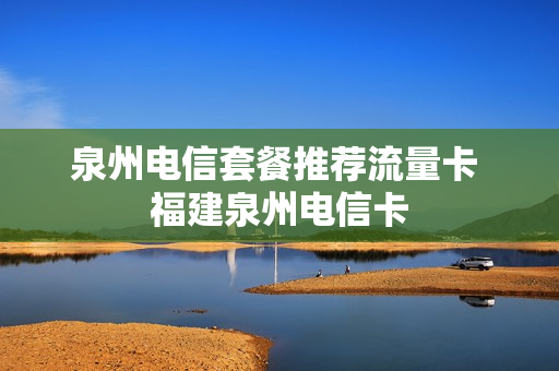泉州电信套餐推荐流量卡 福建泉州电信卡