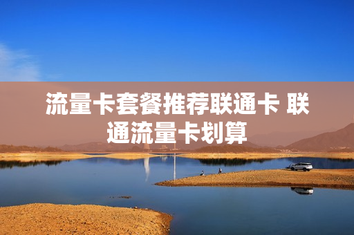 流量卡套餐推荐联通卡 联通流量卡划算