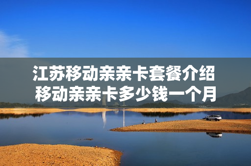 江苏移动亲亲卡套餐介绍 移动亲亲卡多少钱一个月