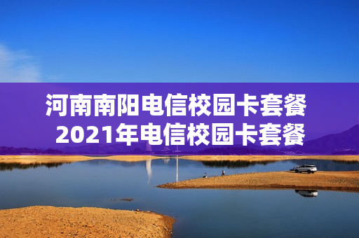 河南南阳电信校园卡套餐 2021年电信校园卡套餐