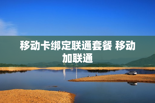 移动卡绑定联通套餐 移动加联通
