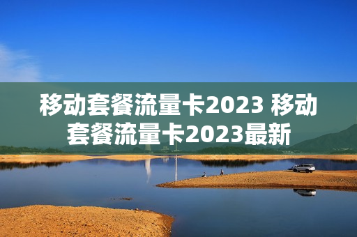 移动套餐流量卡2023 移动套餐流量卡2023最新