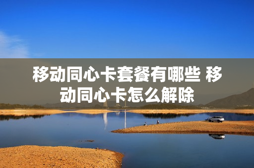 移动同心卡套餐有哪些 移动同心卡怎么解除