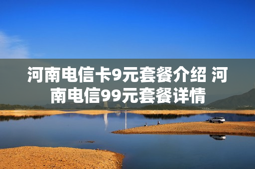 河南电信卡9元套餐介绍 河南电信99元套餐详情