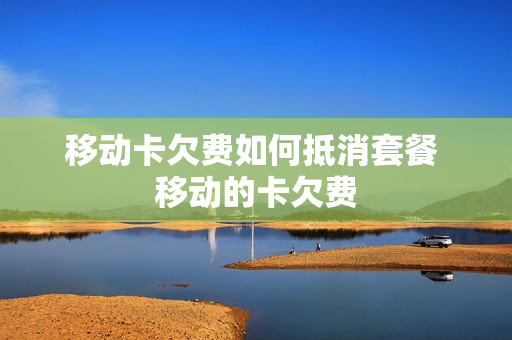 移动卡欠费如何抵消套餐 移动的卡欠费