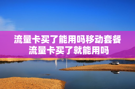 流量卡买了能用吗移动套餐 流量卡买了就能用吗