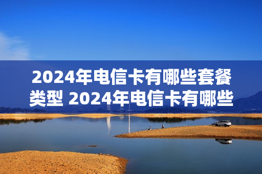 2024年电信卡有哪些套餐类型 2024年电信卡有哪些套餐类型的