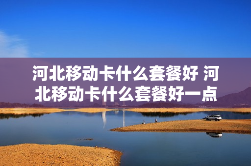 河北移动卡什么套餐好 河北移动卡什么套餐好一点