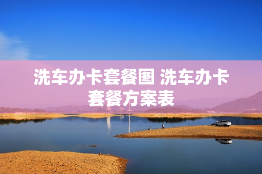 洗车办卡套餐图 洗车办卡套餐方案表