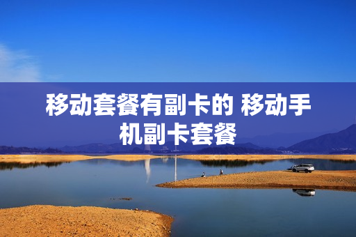 移动套餐有副卡的 移动手机副卡套餐