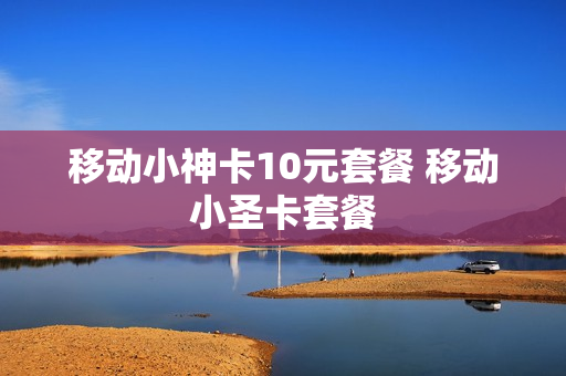 移动小神卡10元套餐 移动小圣卡套餐