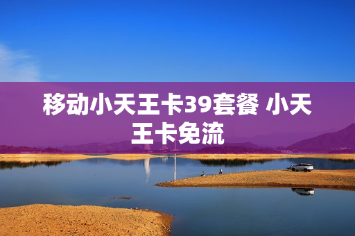移动小天王卡39套餐 小天王卡免流