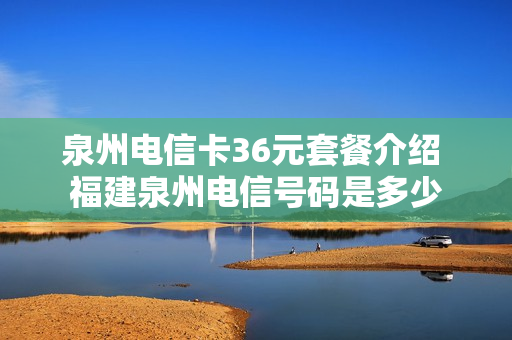 泉州电信卡36元套餐介绍 福建泉州电信号码是多少
