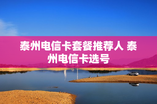 泰州电信卡套餐推荐人 泰州电信卡选号