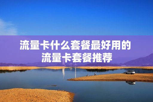 流量卡什么套餐最好用的 流量卡套餐推荐
