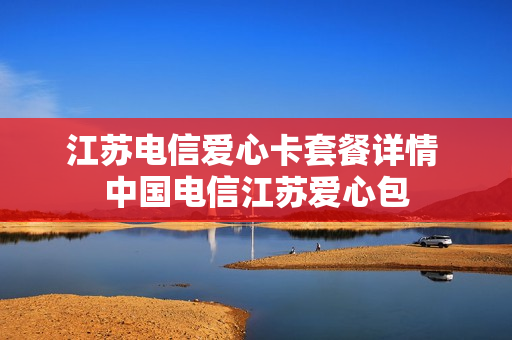江苏电信爱心卡套餐详情 中国电信江苏爱心包