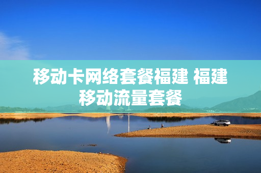 移动卡网络套餐福建 福建移动流量套餐