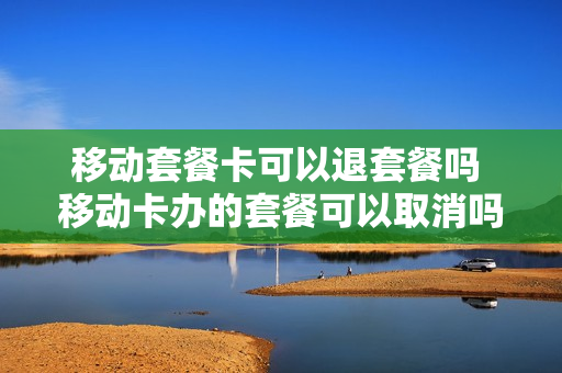 移动套餐卡可以退套餐吗 移动卡办的套餐可以取消吗