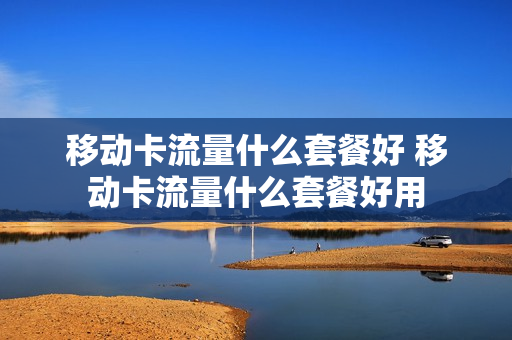 移动卡流量什么套餐好 移动卡流量什么套餐好用