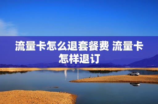 流量卡怎么退套餐费 流量卡怎样退订