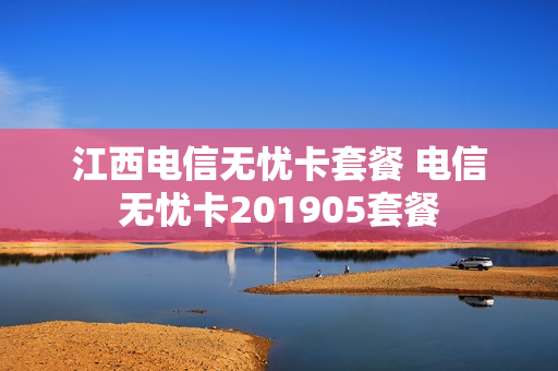 江西电信无忧卡套餐 电信无忧卡201905套餐