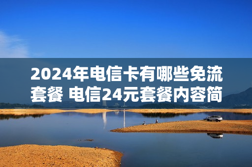 2024年电信卡有哪些免流套餐 电信24元套餐内容简介