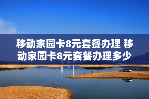 移动家园卡8元套餐办理 移动家园卡8元套餐办理多少流量