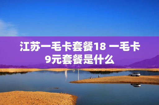 江苏一毛卡套餐18 一毛卡9元套餐是什么