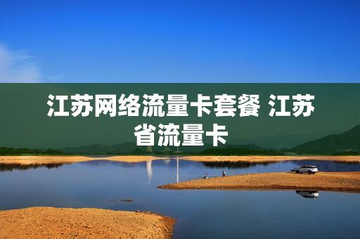 江苏网络流量卡套餐 江苏省流量卡
