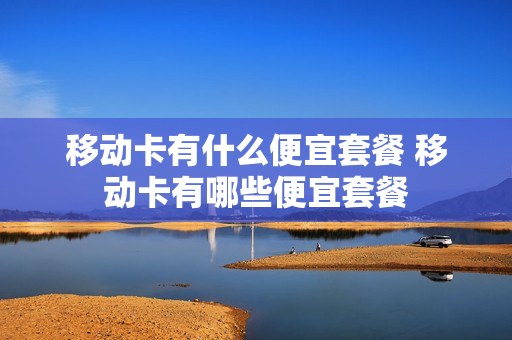 移动卡有什么便宜套餐 移动卡有哪些便宜套餐