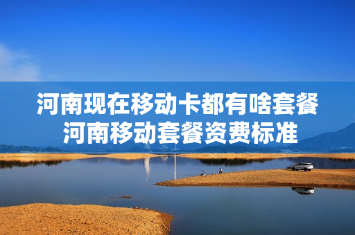 河南现在移动卡都有啥套餐 河南移动套餐资费标准