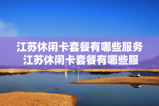 江苏休闲卡套餐有哪些服务 江苏休闲卡套餐有哪些服务项目