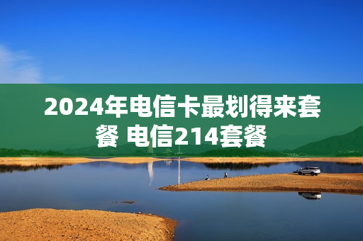 2024年电信卡最划得来套餐 电信214套餐