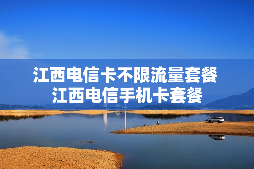 江西电信卡不限流量套餐 江西电信手机卡套餐