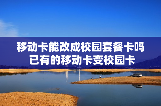 移动卡能改成校园套餐卡吗 已有的移动卡变校园卡