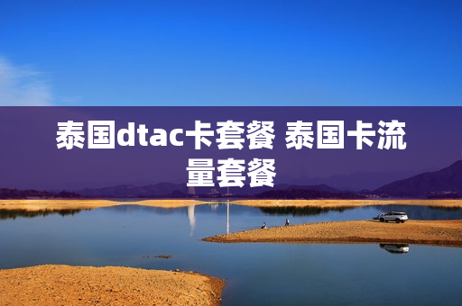 泰国dtac卡套餐 泰国卡流量套餐
