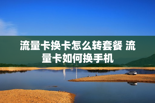 流量卡换卡怎么转套餐 流量卡如何换手机