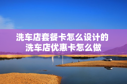 洗车店套餐卡怎么设计的 洗车店优惠卡怎么做