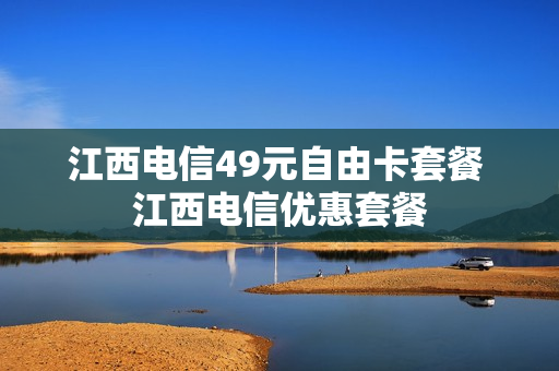 江西电信49元自由卡套餐 江西电信优惠套餐