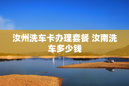 汝州洗车卡办理套餐 汝南洗车多少钱