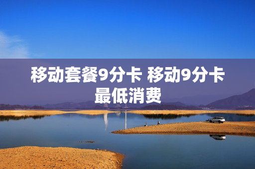 移动套餐9分卡 移动9分卡最低消费