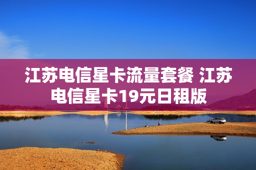 江苏电信星卡流量套餐 江苏电信星卡19元日租版